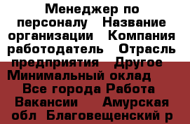 1Менеджер по персоналу › Название организации ­ Компания-работодатель › Отрасль предприятия ­ Другое › Минимальный оклад ­ 1 - Все города Работа » Вакансии   . Амурская обл.,Благовещенский р-н